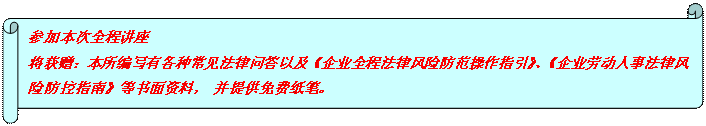 橫卷形: 參加本次全程講座 將獲贈：本所編寫有各種常見法律問答以及《企業(yè)全程法律風險防范操作指引》、《企業(yè)勞動人事法律風險防控指南》等書面資料， 并提供免費紙筆。  